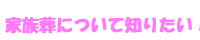 家族葬について知りたい！